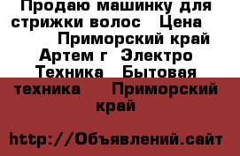 Продаю машинку для стрижки волос › Цена ­ 2 000 - Приморский край, Артем г. Электро-Техника » Бытовая техника   . Приморский край